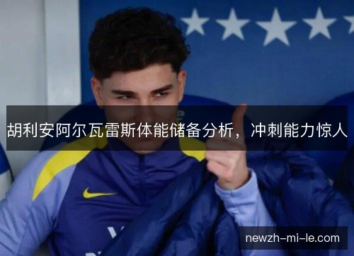 胡利安阿尔瓦雷斯体能储备分析，冲刺能力惊人